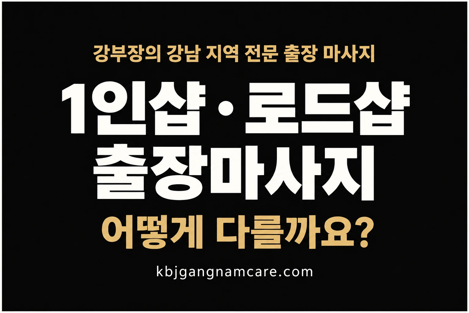 강부장의 강남 지역 전문 출장 마사지 — 1인샵·로드샵·출장마사지 어떻게 다를까요?